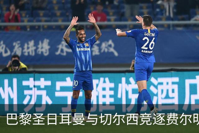 巴黎圣日耳曼与切尔西竞逐费尔明，转会动态引发关注